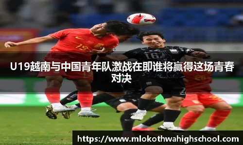 U19越南与中国青年队激战在即谁将赢得这场青春对决