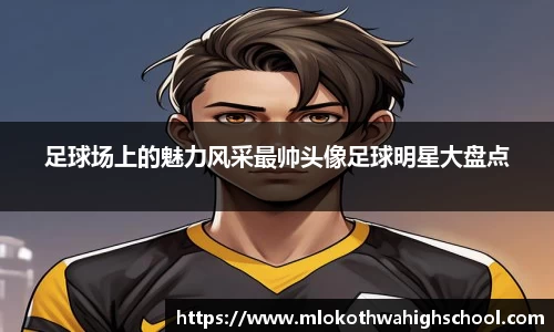 足球场上的魅力风采最帅头像足球明星大盘点