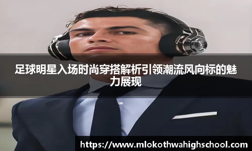 足球明星入场时尚穿搭解析引领潮流风向标的魅力展现