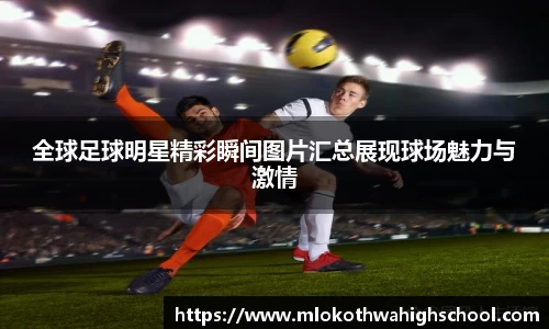 全球足球明星精彩瞬间图片汇总展现球场魅力与激情